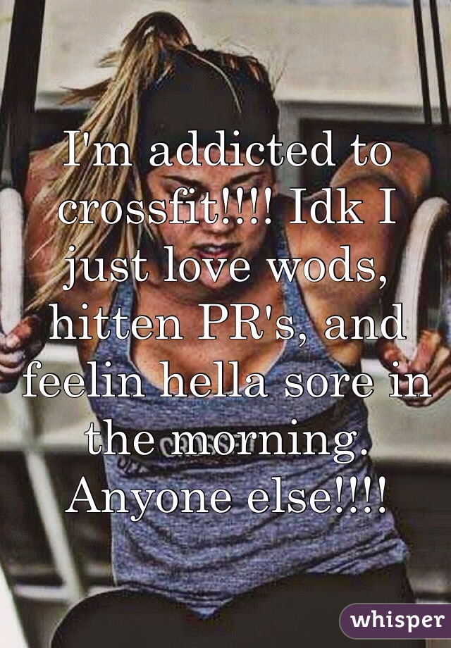 I'm addicted to crossfit!!!! Idk I just love wods, hitten PR's, and feelin hella sore in the morning. Anyone else!!!!