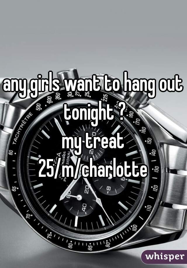 any girls want to hang out tonight ?
my treat
 25/m/charlotte 