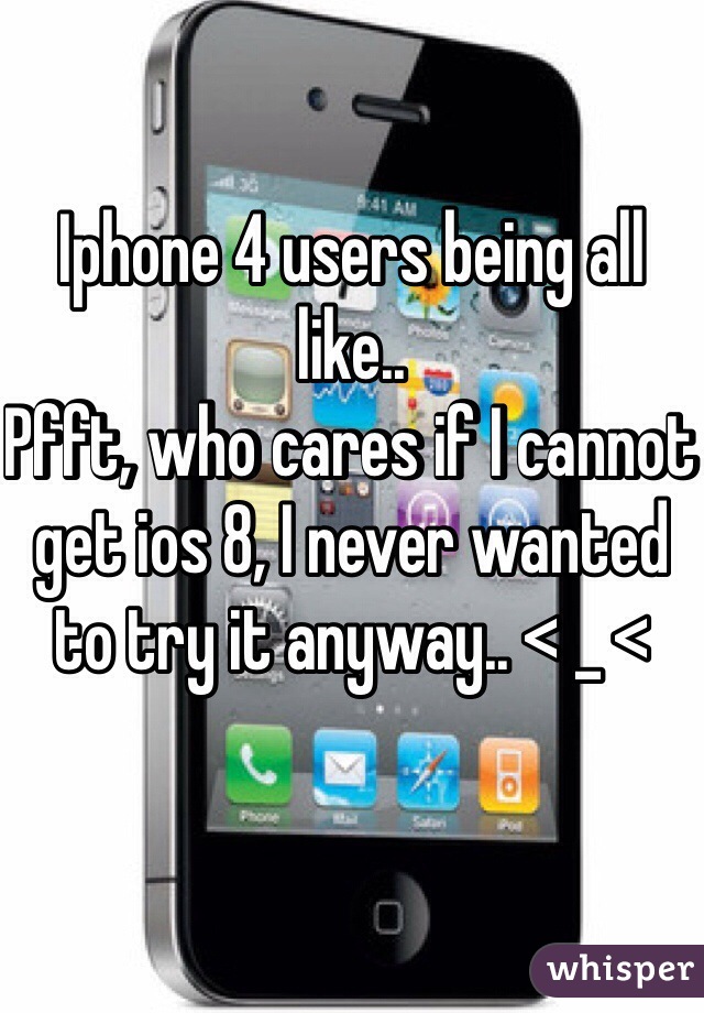 Iphone 4 users being all like..
Pfft, who cares if I cannot get ios 8, I never wanted to try it anyway.. < _ <