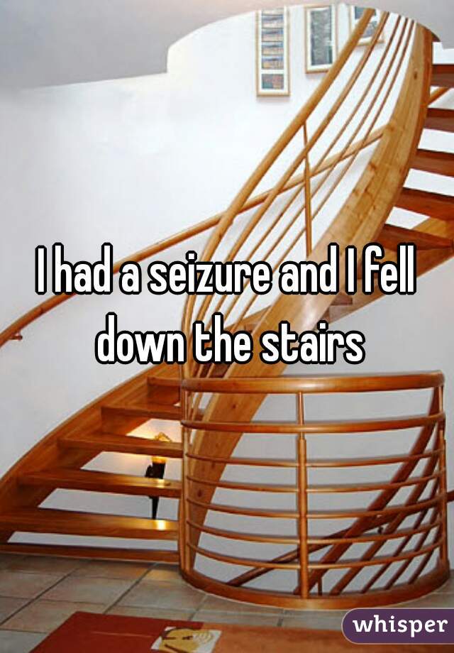 I had a seizure and I fell down the stairs