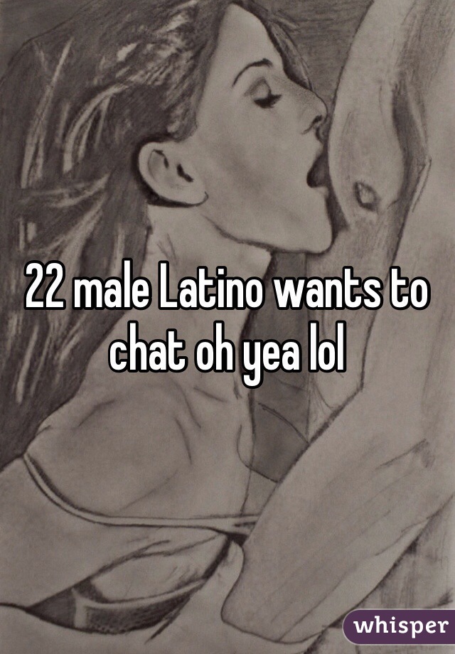 22 male Latino wants to chat oh yea lol