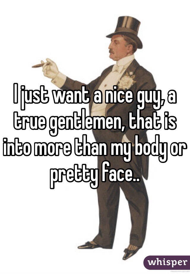 I just want a nice guy, a true gentlemen, that is into more than my body or pretty face..