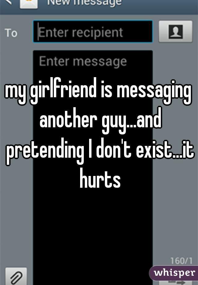 my girlfriend is messaging another guy...and pretending I don't exist...it hurts