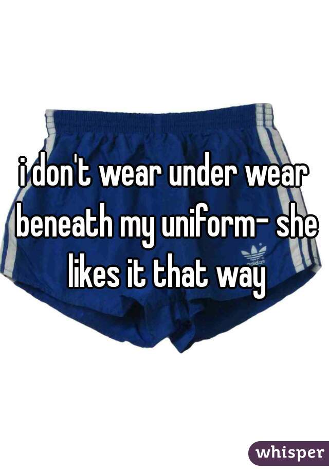 i don't wear under wear beneath my uniform- she likes it that way