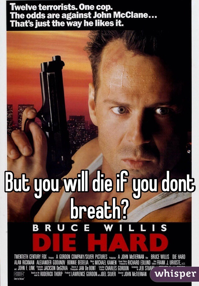 But you will die if you dont breath?