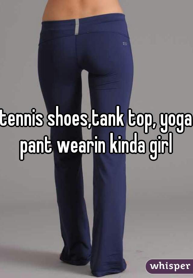 tennis shoes,tank top, yoga pant wearin kinda girl 