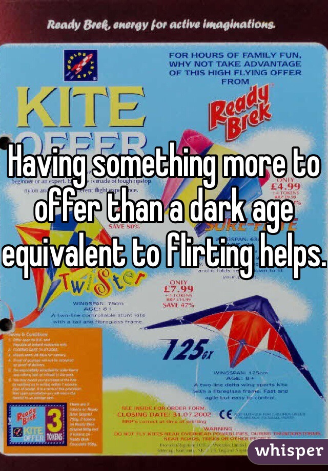 Having something more to offer than a dark age equivalent to flirting helps.