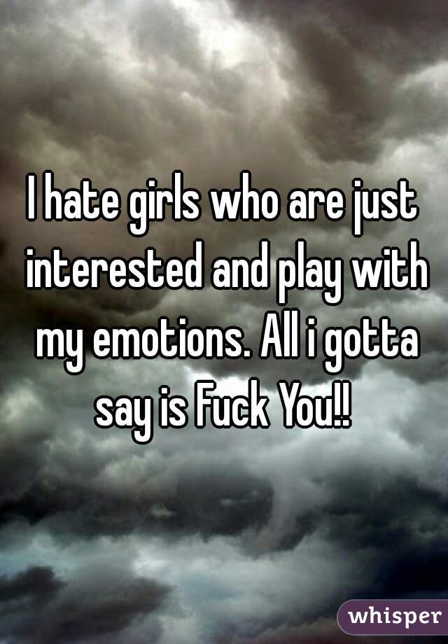 I hate girls who are just interested and play with my emotions. All i gotta say is Fuck You!! 