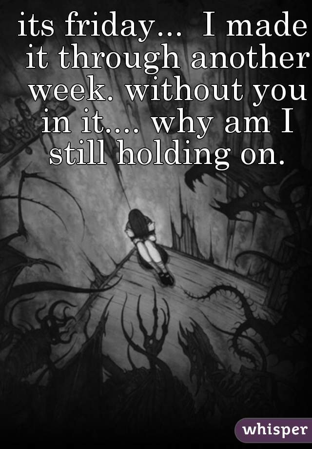 its friday...  I made it through another week. without you in it.... why am I still holding on.
