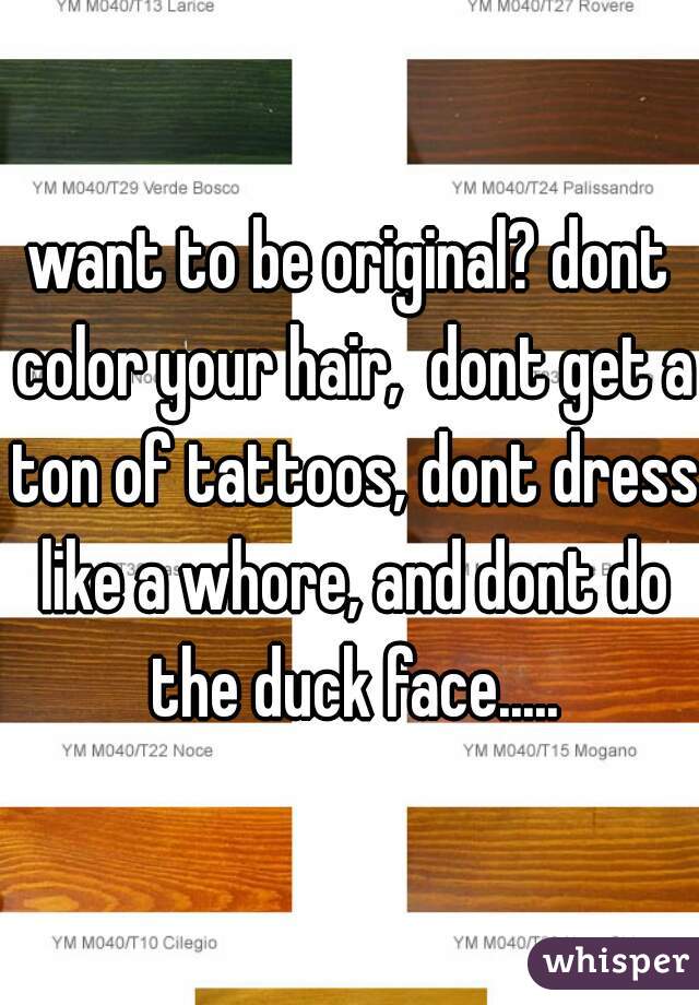 want to be original? dont color your hair,  dont get a ton of tattoos, dont dress like a whore, and dont do the duck face.....