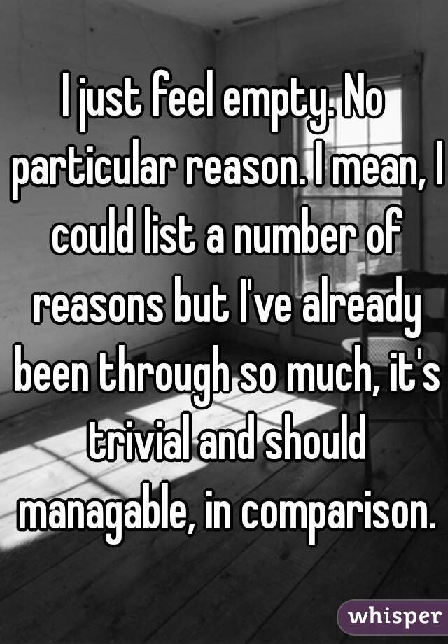 I just feel empty. No particular reason. I mean, I could list a number of reasons but I've already been through so much, it's trivial and should managable, in comparison.