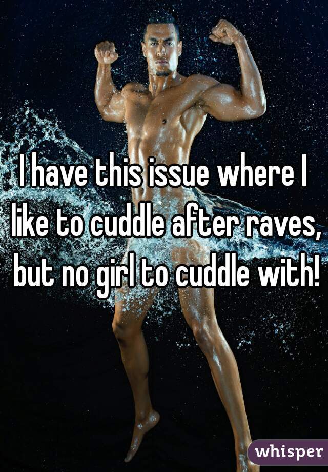 I have this issue where I like to cuddle after raves, but no girl to cuddle with!