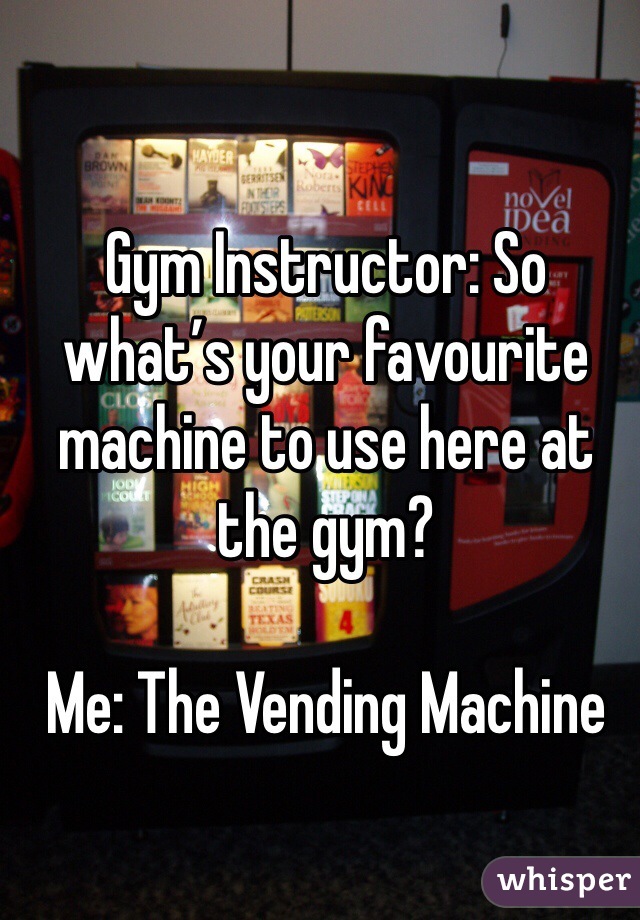 Gym Instructor: So what’s your favourite machine to use here at the gym?

Me: The Vending Machine 