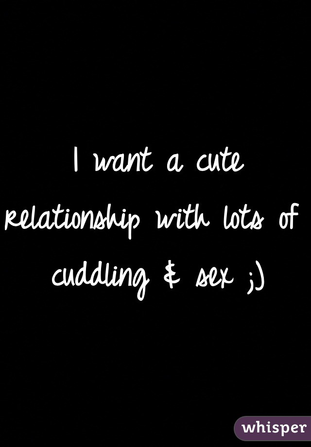 I want a cute relationship with lots of cuddling & sex ;) 