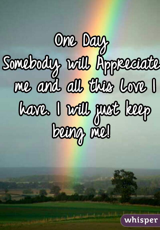 One Day
Somebody will Appreciate me and all this Love I have. I will just keep being me! 