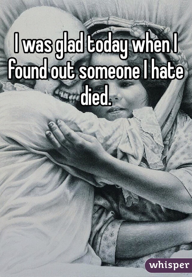 I was glad today when I found out someone I hate died.