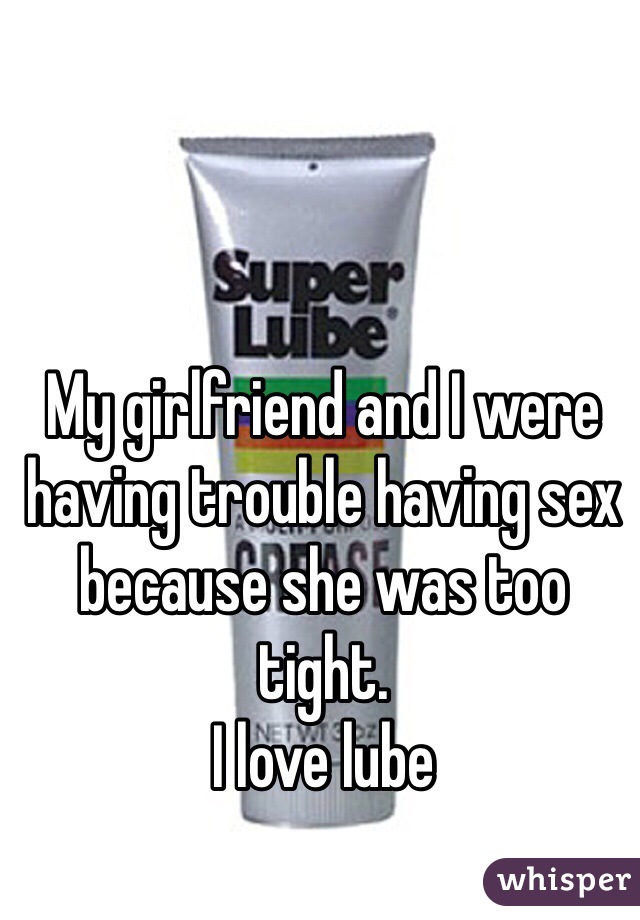 My girlfriend and I were having trouble having sex because she was too tight. 
I love lube