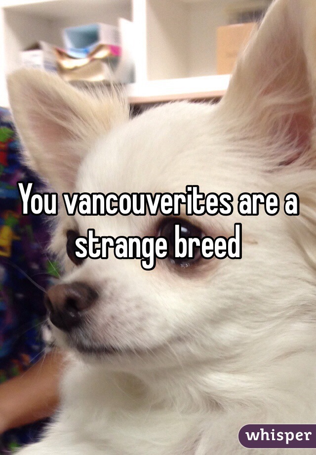 You vancouverites are a strange breed 