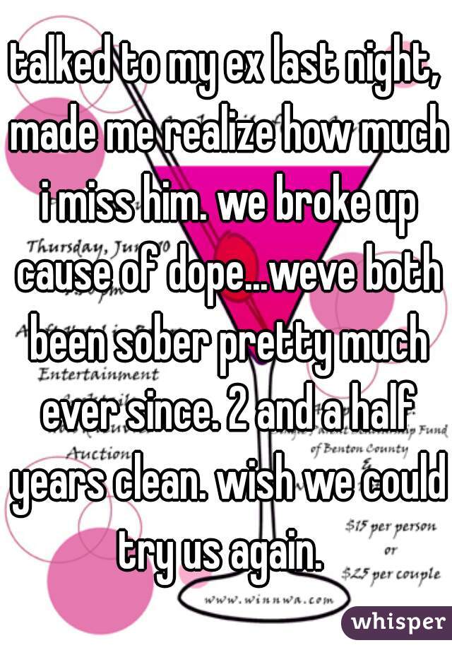 talked to my ex last night, made me realize how much i miss him. we broke up cause of dope...weve both been sober pretty much ever since. 2 and a half years clean. wish we could try us again.  