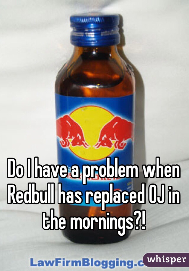 Do I have a problem when Redbull has replaced OJ in the mornings?!