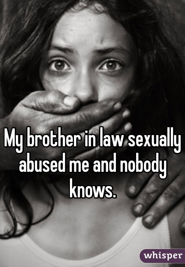 My brother in law sexually abused me and nobody knows.