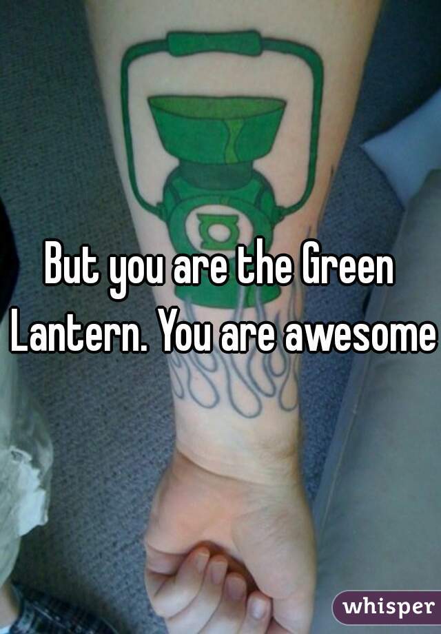 But you are the Green Lantern. You are awesome.
