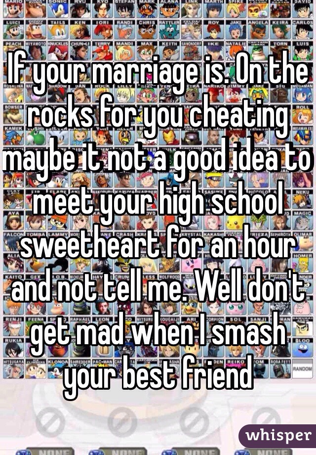 If your marriage is. On the rocks for you cheating maybe it not a good idea to meet your high school sweetheart for an hour and not tell me. Well don't get mad when I smash your best friend 