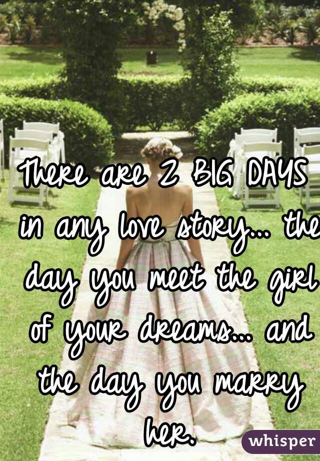 There are 2 BIG DAYS in any love story... the day you meet the girl of your dreams... and the day you marry her.