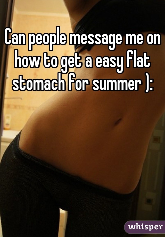 Can people message me on how to get a easy flat stomach for summer ):