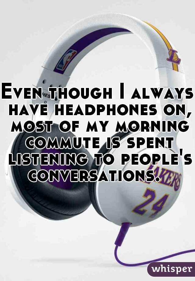 Even though I always have headphones on, most of my morning commute is spent listening to people's conversations.  