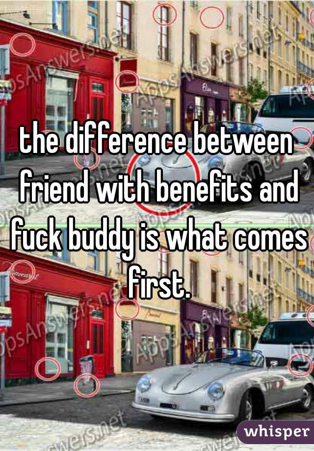 the difference between friend with benefits and fuck buddy is what comes first.