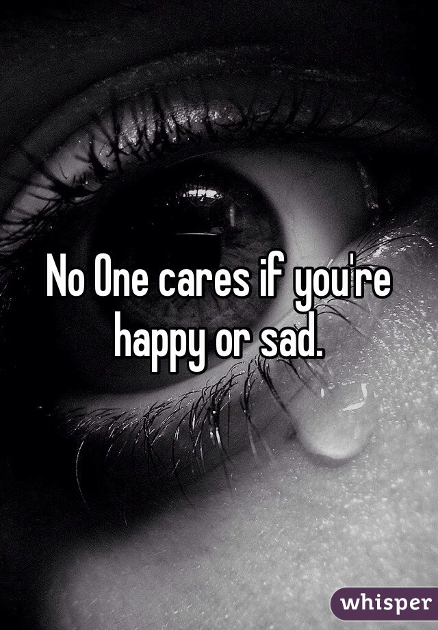 No One cares if you're happy or sad. 
