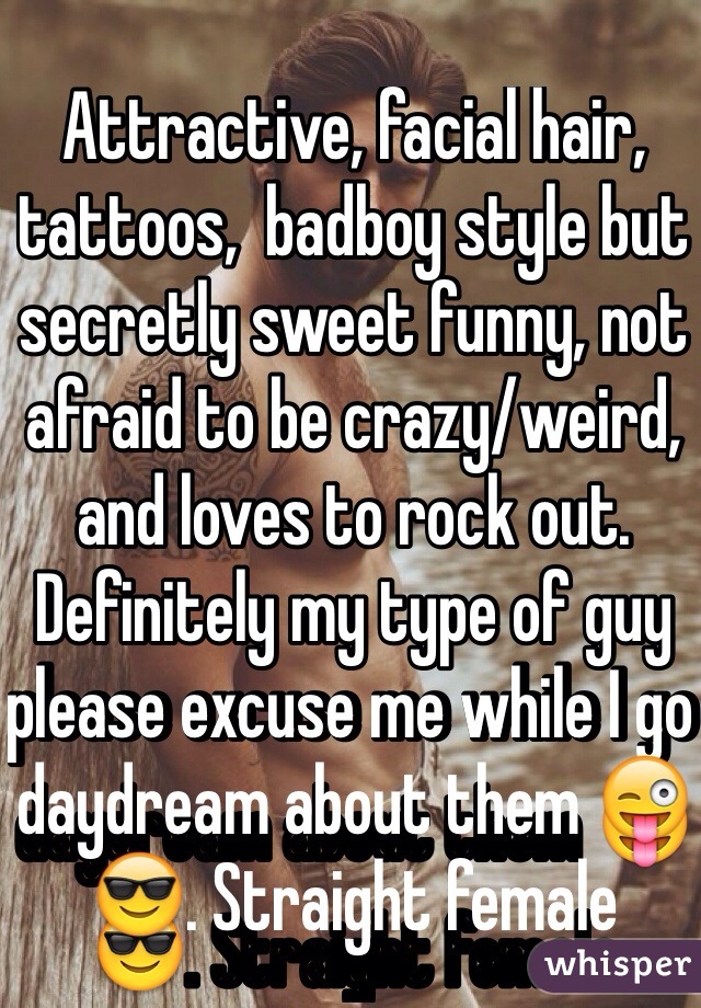 Attractive, facial hair, tattoos,  badboy style but secretly sweet funny, not afraid to be crazy/weird, and loves to rock out. Definitely my type of guy please excuse me while I go daydream about them 😜😎. Straight female
