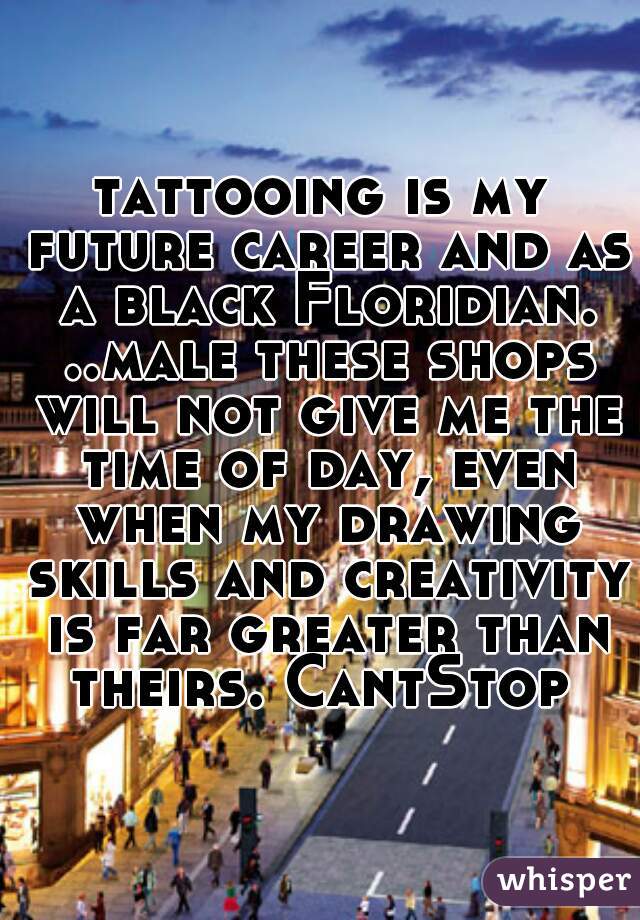 tattooing is my future career and as a black Floridian. ..male these shops will not give me the time of day, even when my drawing skills and creativity is far greater than theirs. CantStop 