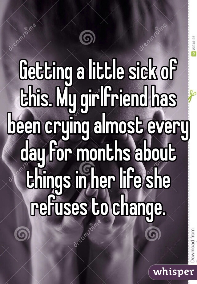 Getting a little sick of this. My girlfriend has been crying almost every day for months about things in her life she refuses to change.
