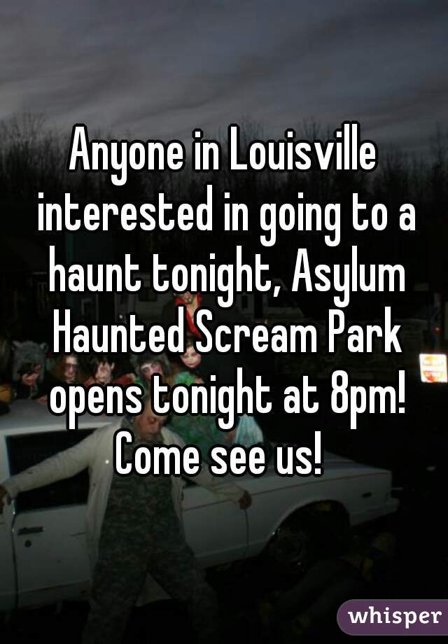 Anyone in Louisville interested in going to a haunt tonight, Asylum Haunted Scream Park opens tonight at 8pm! Come see us!  