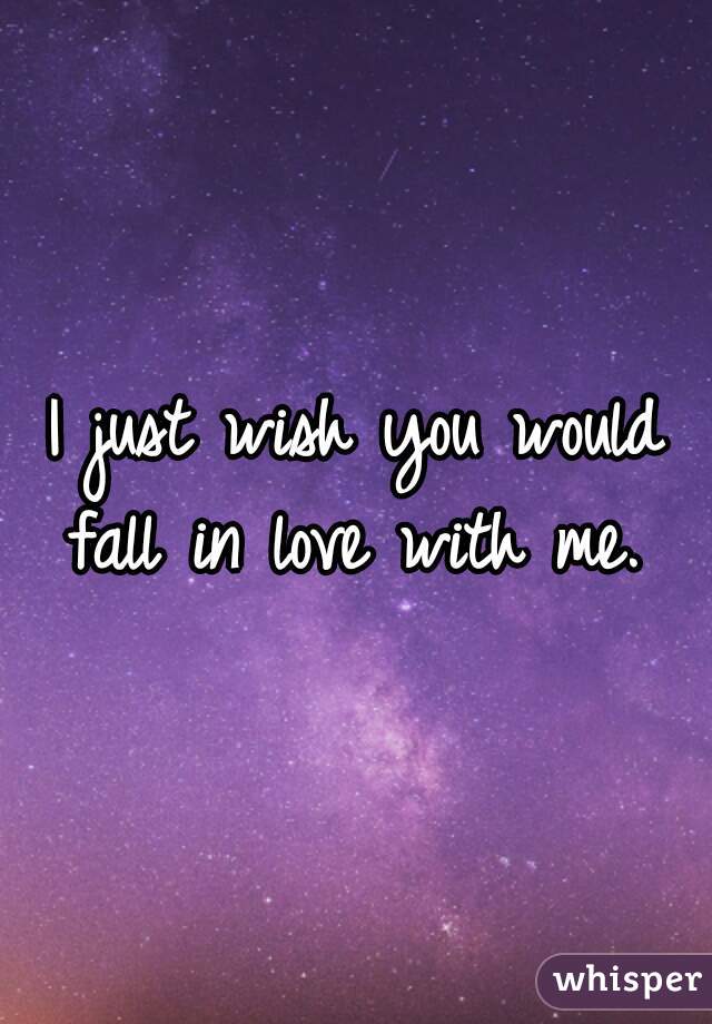 I just wish you would fall in love with me. 