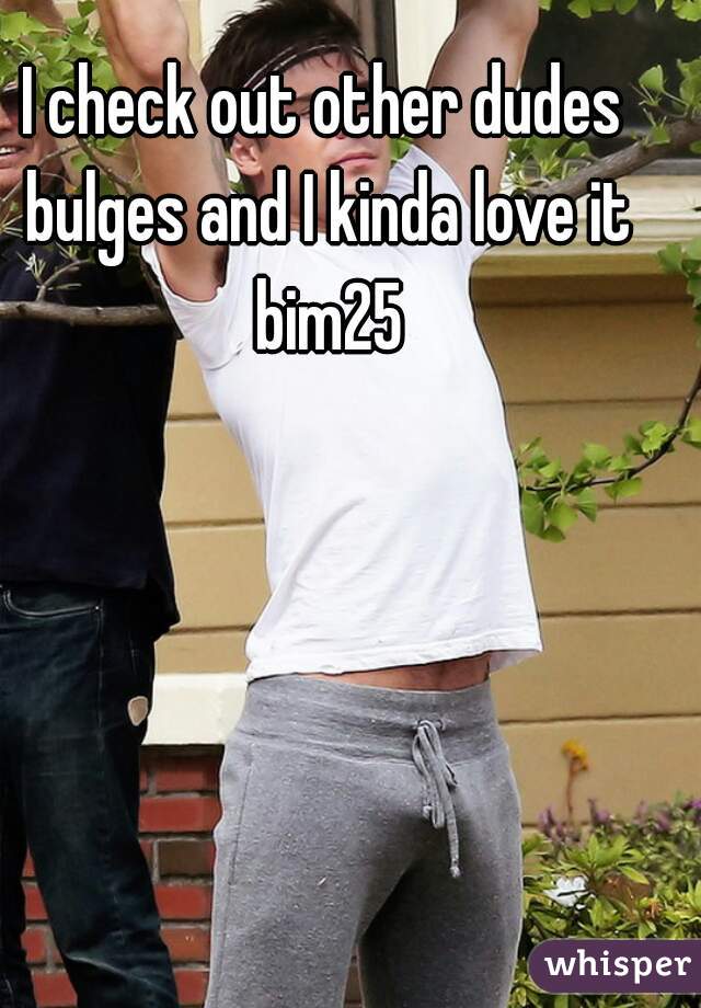 I check out other dudes bulges and I kinda love it bim25