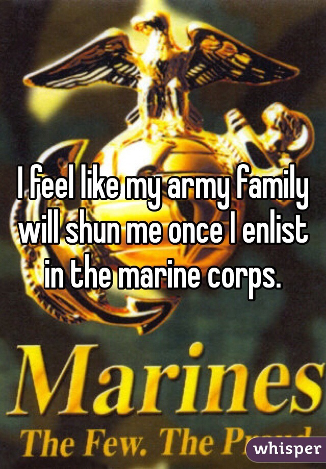 I feel like my army family will shun me once I enlist in the marine corps.