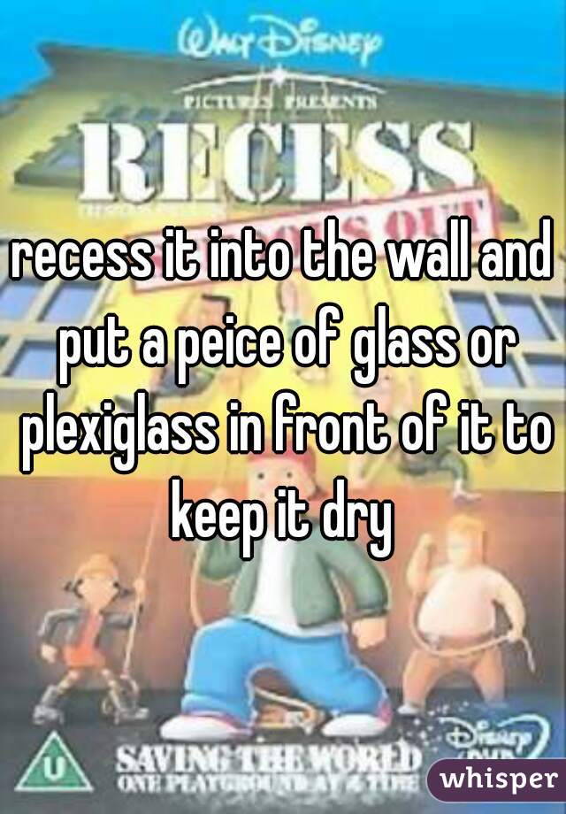 recess it into the wall and put a peice of glass or plexiglass in front of it to keep it dry 