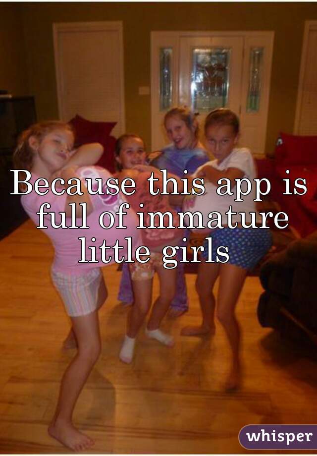 Because this app is full of immature little girls  