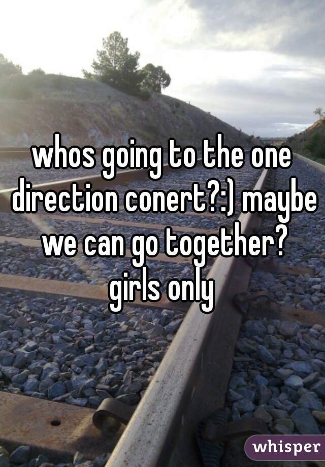 whos going to the one direction conert?:) maybe we can go together?
girls only