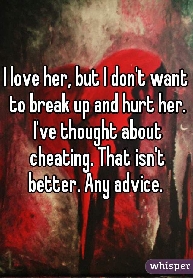 I love her, but I don't want to break up and hurt her. I've thought about cheating. That isn't better. Any advice. 