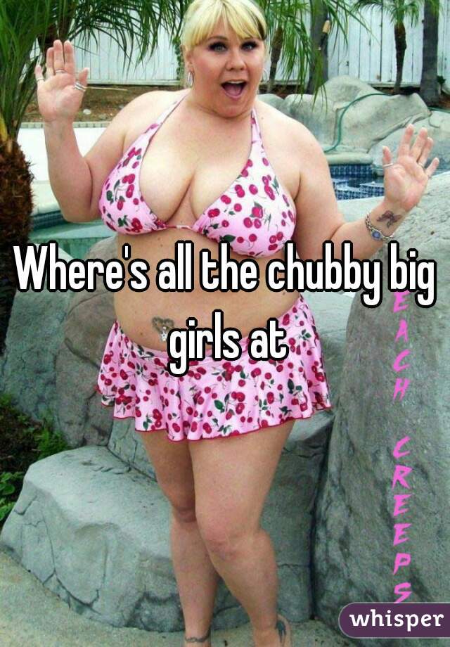 Where's all the chubby big girls at
