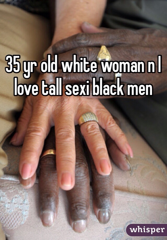 35 yr old white woman n I love tall sexi black men 