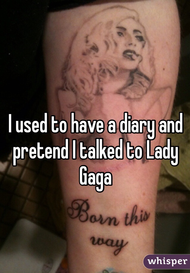 I used to have a diary and pretend I talked to Lady Gaga