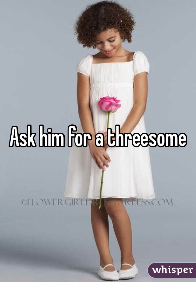 Ask him for a threesome 