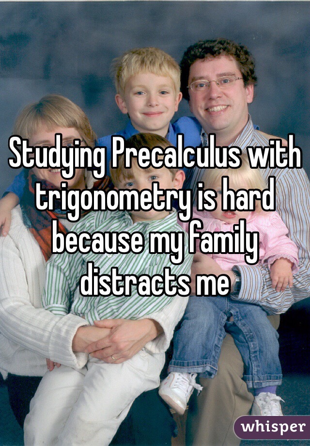 Studying Precalculus with trigonometry is hard because my family distracts me