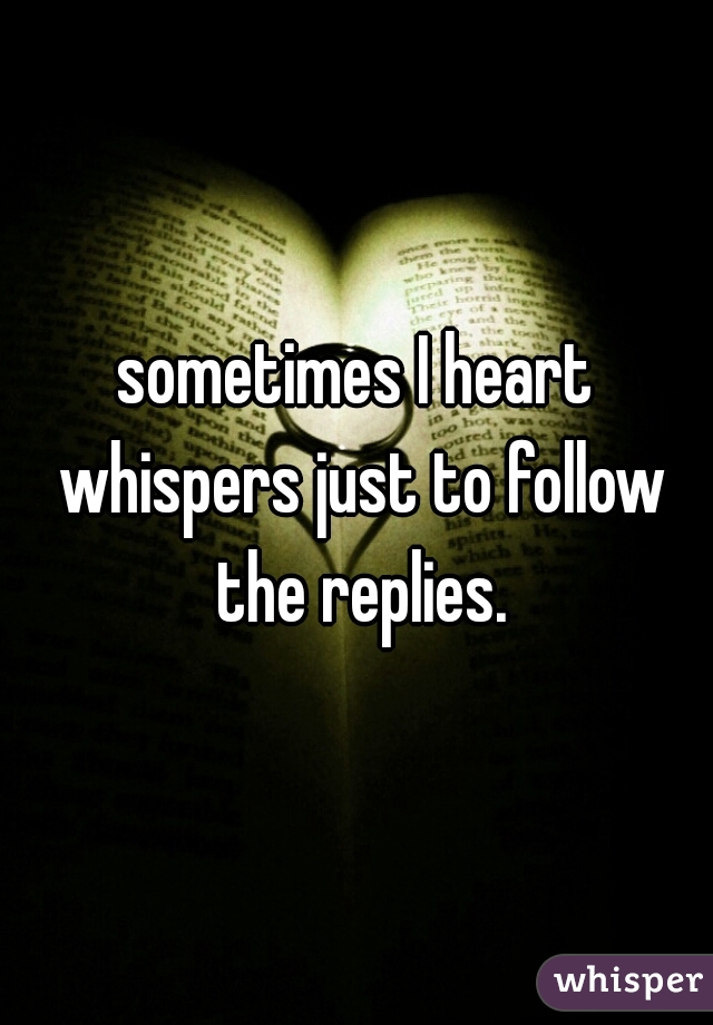 sometimes I heart whispers just to follow the replies.