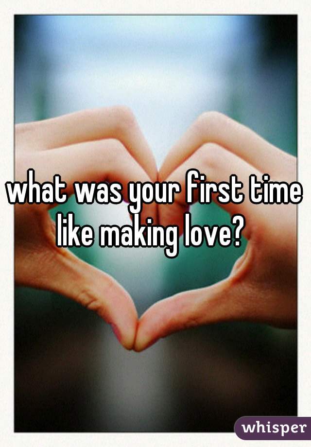 what was your first time like making love?  